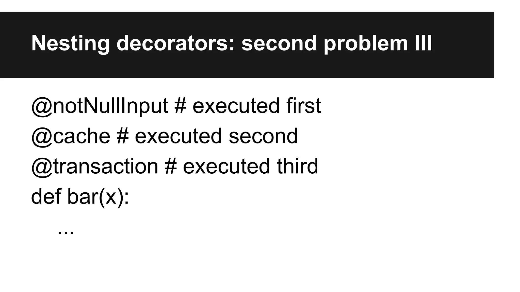 Nesting decorators: second problem III
@notNullInput # executed first
@cache # executed second
@transaction # executed third
def bar(x):
...
 