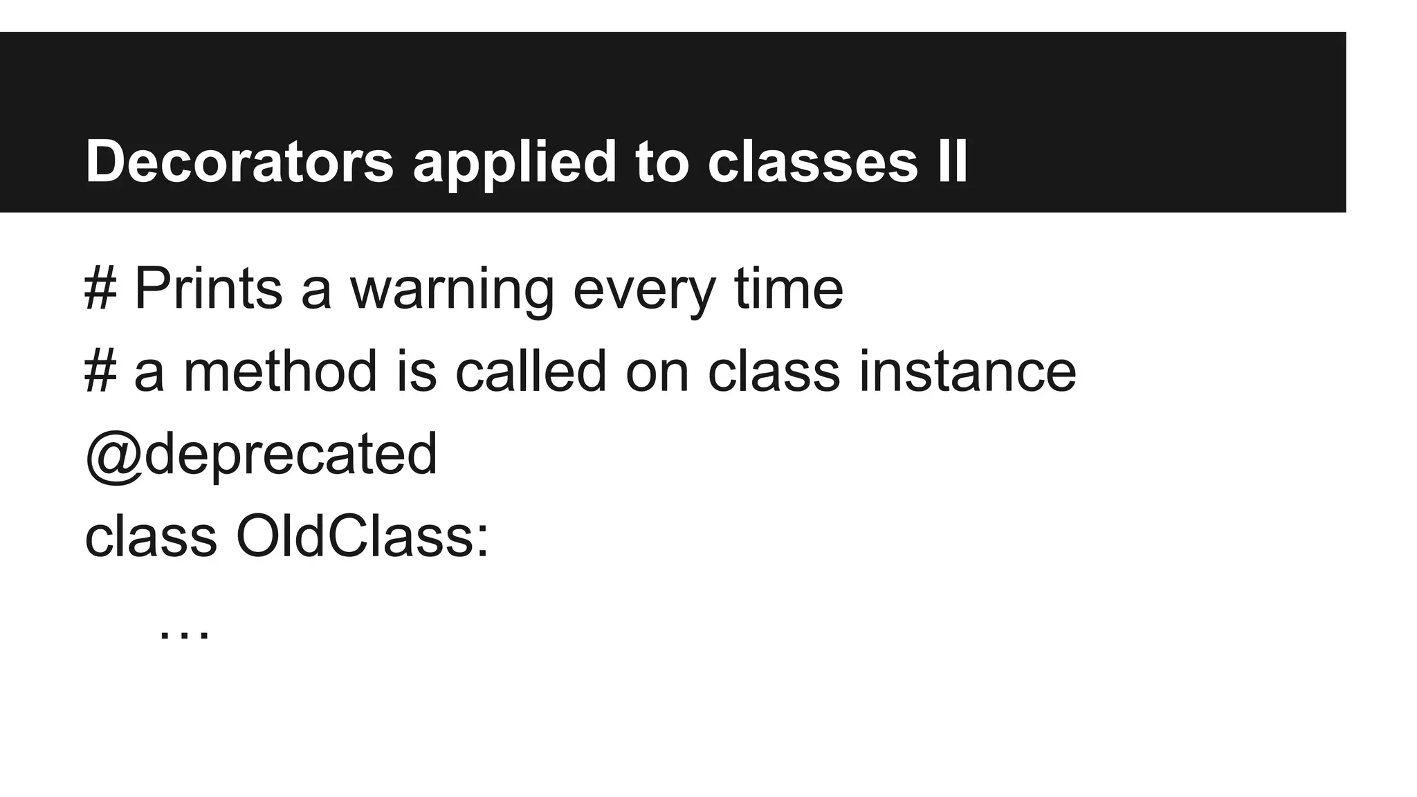 Decorators applied to classes II
# Prints a warning every time
# a method is called on class instance
@deprecated
class OldClass:
…
 