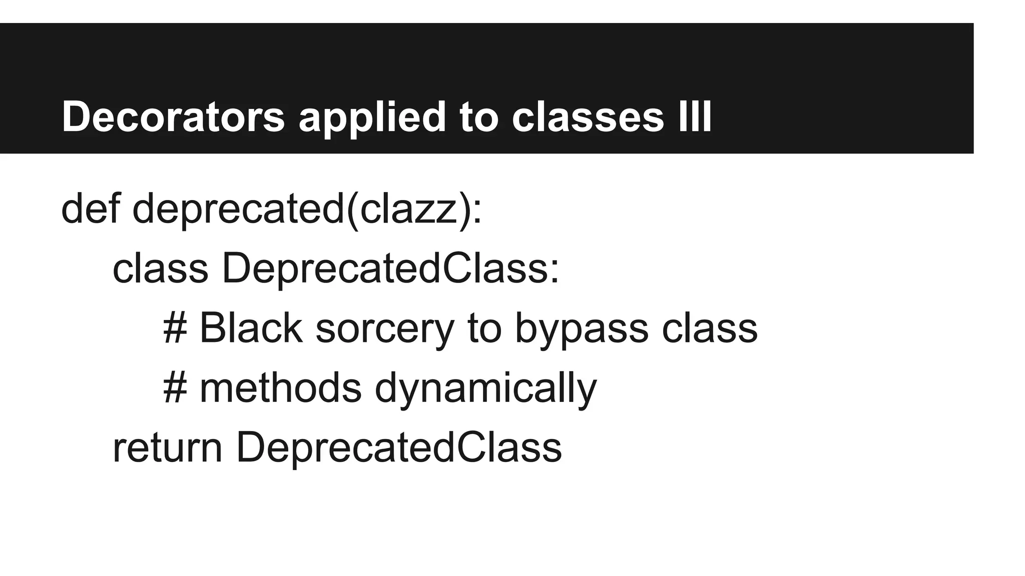 Decorators applied to classes III
def deprecated(clazz):
class DeprecatedClass:
# Black sorcery to bypass class
# methods dynamically
return DeprecatedClass
 