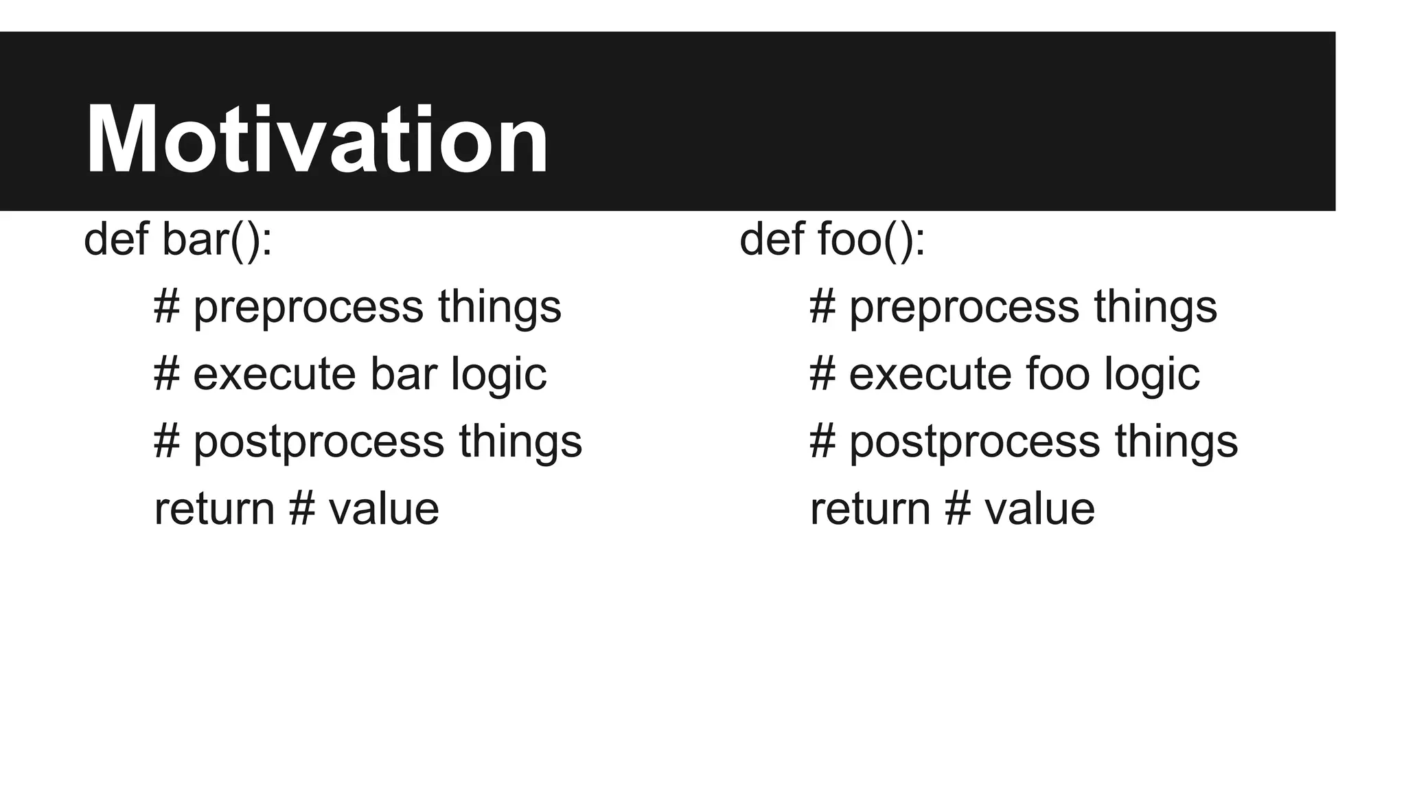 Motivation
def bar():
# preprocess things
# execute bar logic
# postprocess things
return # value
def foo():
# preprocess things
# execute foo logic
# postprocess things
return # value
 