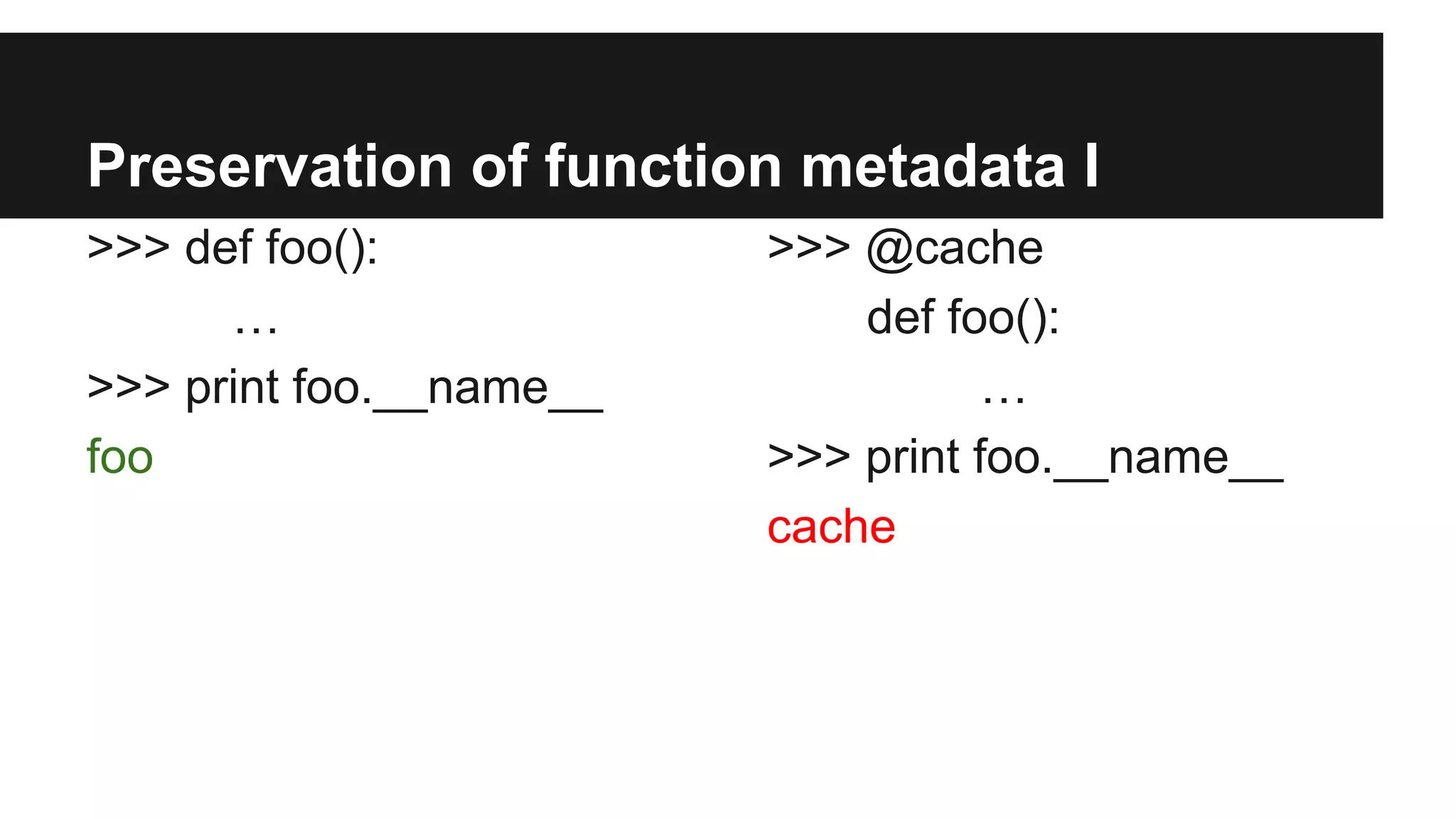Preservation of function metadata I
>>> def foo():
…
>>> print foo.__name__
foo
>>> @cache
def foo():
…
>>> print foo.__name__
cache
 