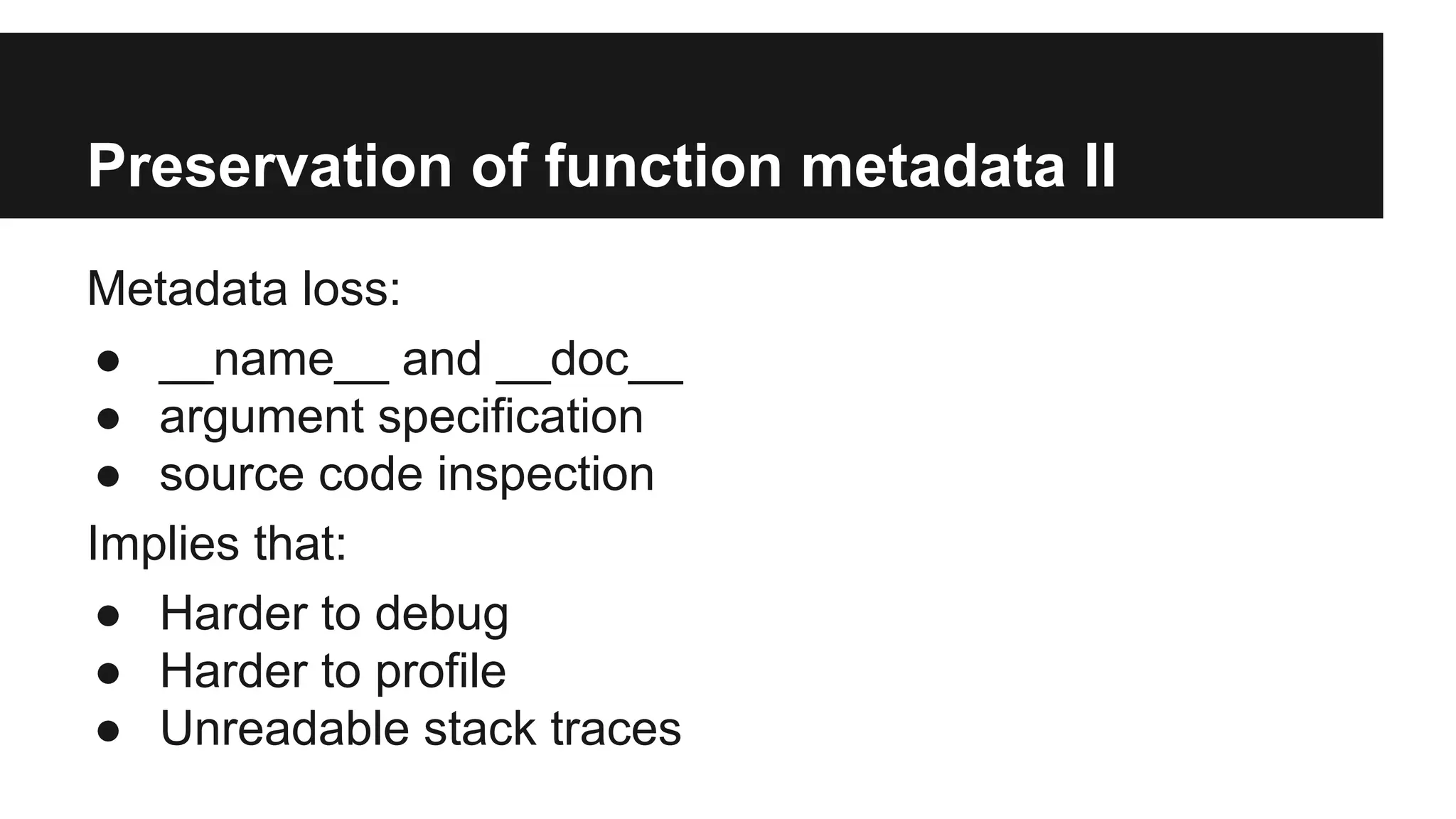 Preservation of function metadata II
Metadata loss:
● __name__ and __doc__
● argument specification
● source code inspection
Implies that:
● Harder to debug
● Harder to profile
● Unreadable stack traces
 