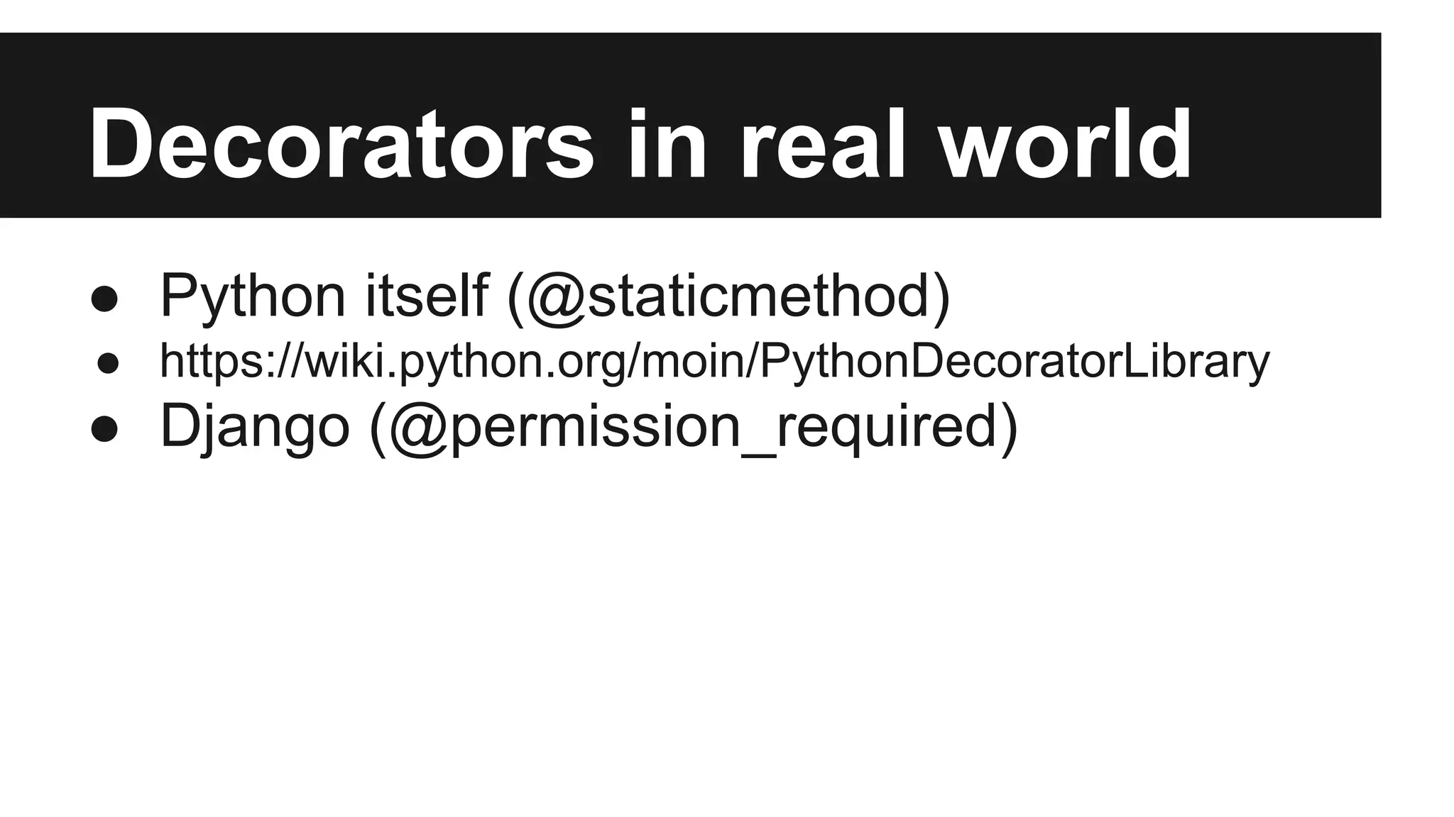 Decorators in real world
● Python itself (@staticmethod)
● https://wiki.python.org/moin/PythonDecoratorLibrary
● Django (@permission_required)
 