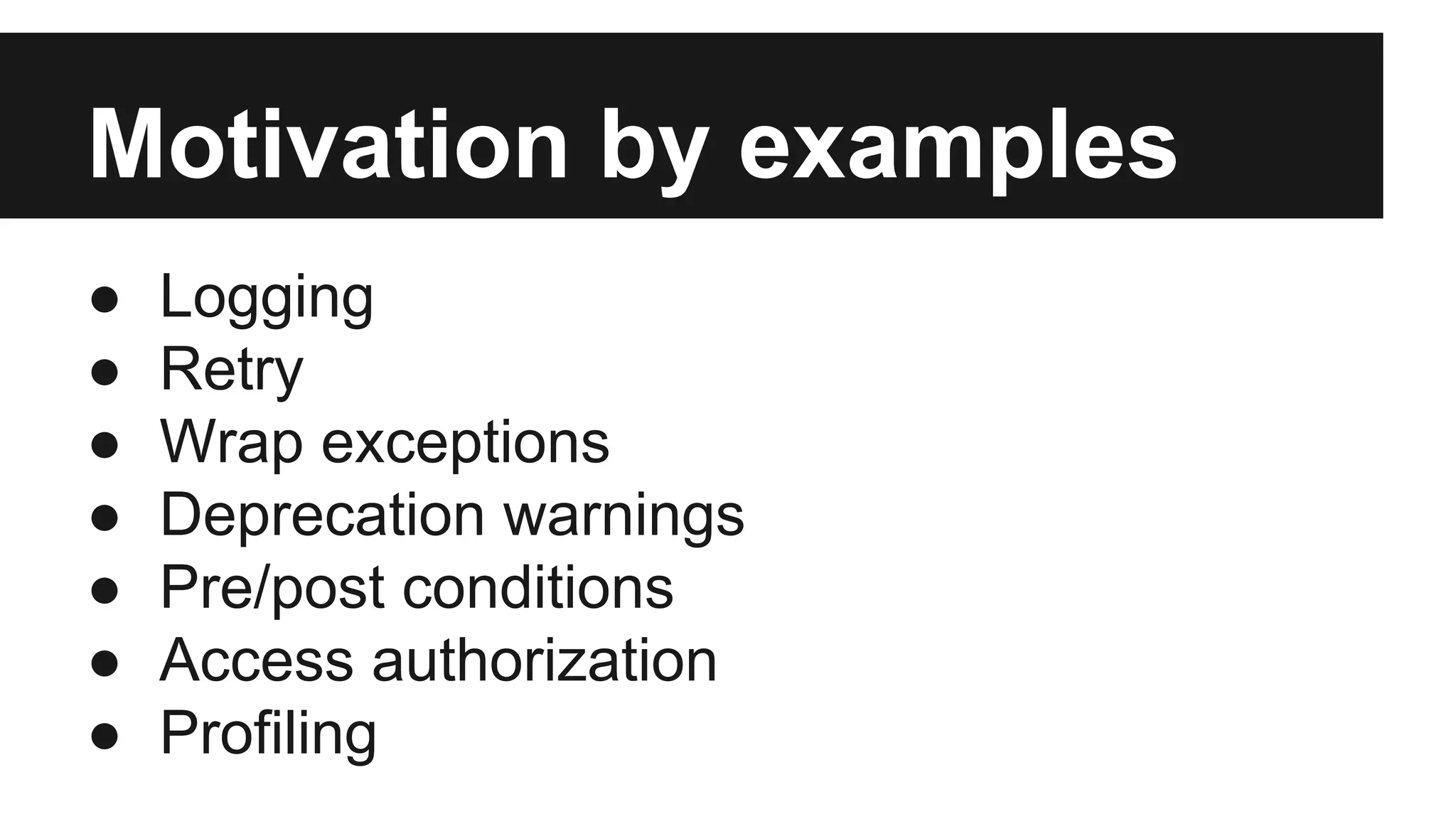 Motivation by examples
● Logging
● Retry
● Wrap exceptions
● Deprecation warnings
● Pre/post conditions
● Access authorization
● Profiling
 