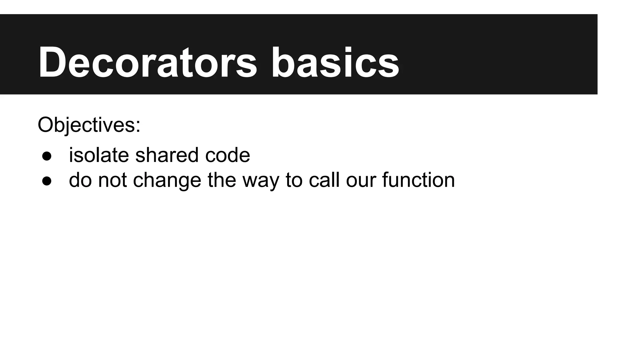 Decorators basics
Objectives:
● isolate shared code
● do not change the way to call our function
 