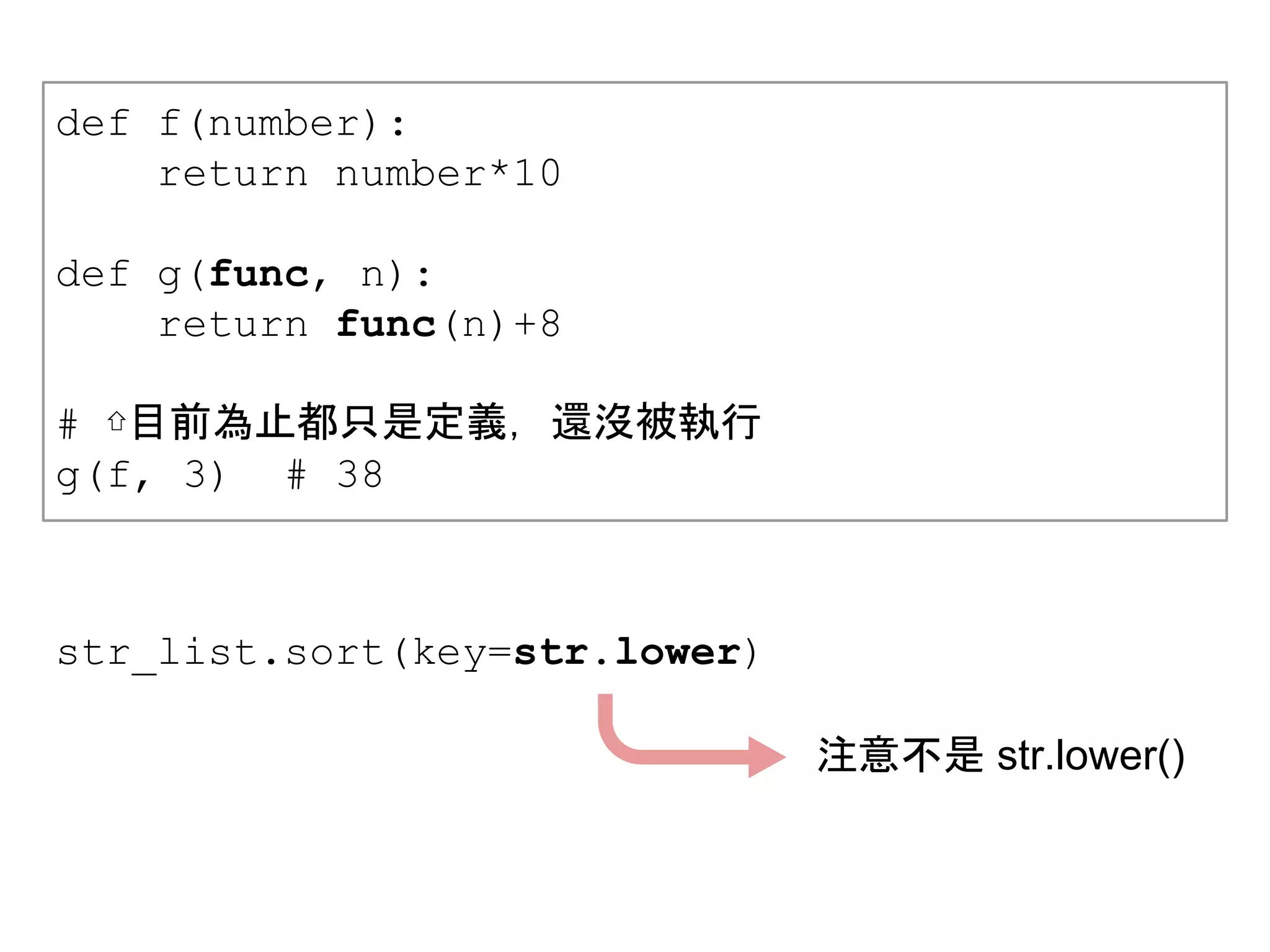 str_list.sort(key=str.lower)
注意不是 str.lower()
def f(number):
return number*10
def g(func, n):
return func(n)+8
# ⇧目前為止都只是定義，還沒被執行
g(f, 3) # 38
 