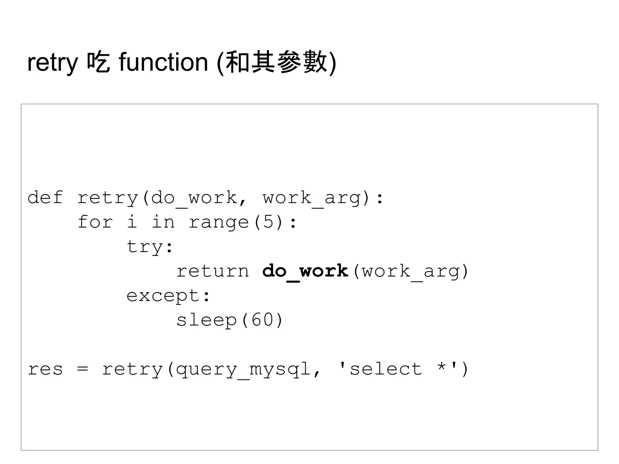 retry 吃 function (和其參數)
def retry(do_work, work_arg):
for i in range(5):
try:
return do_work(work_arg)
except:
sleep(60)
res = retry(query_mysql, 'select *')
 
