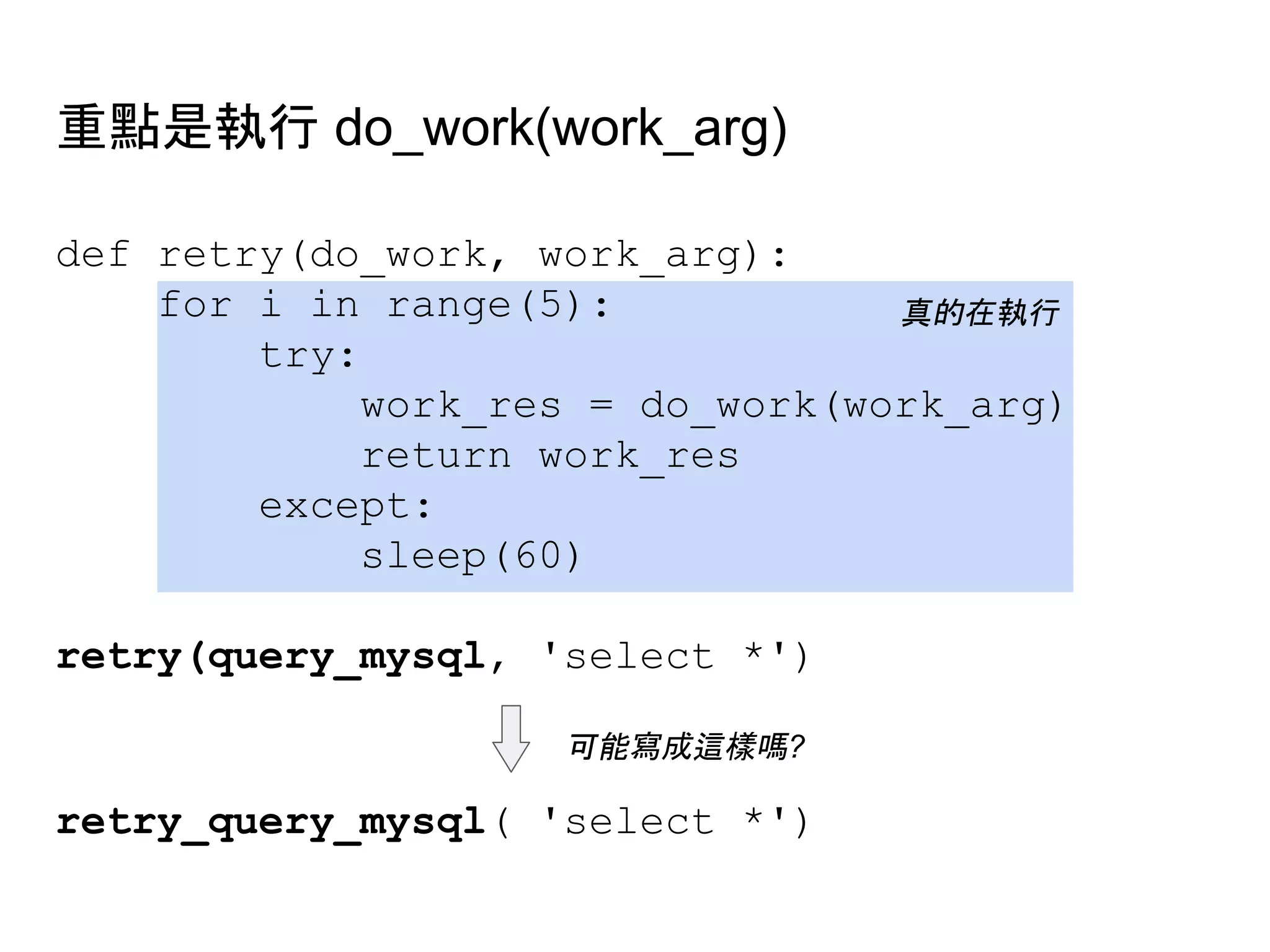 重點是執行 do_work(work_arg)
def retry(do_work, work_arg):
for i in range(5):
try:
work_res = do_work(work_arg)
return work_res
except:
sleep(60)
retry(query_mysql, 'select *')
真的在執行
retry_query_mysql( 'select *')
可能寫成這樣嗎?
 