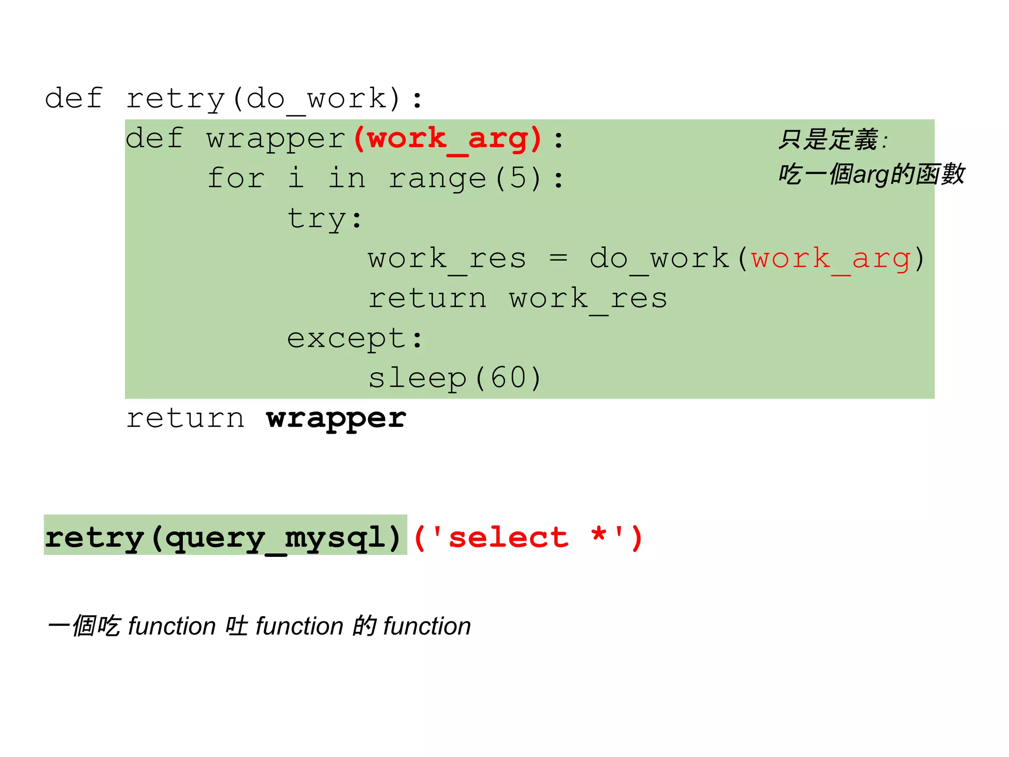def retry(do_work):
def wrapper(work_arg):
for i in range(5):
try:
work_res = do_work(work_arg)
return work_res
except:
sleep(60)
return wrapper
retry(query_mysql)('select *')
只是定義：
吃一個arg的函數
一個吃 function 吐 function 的 function
 