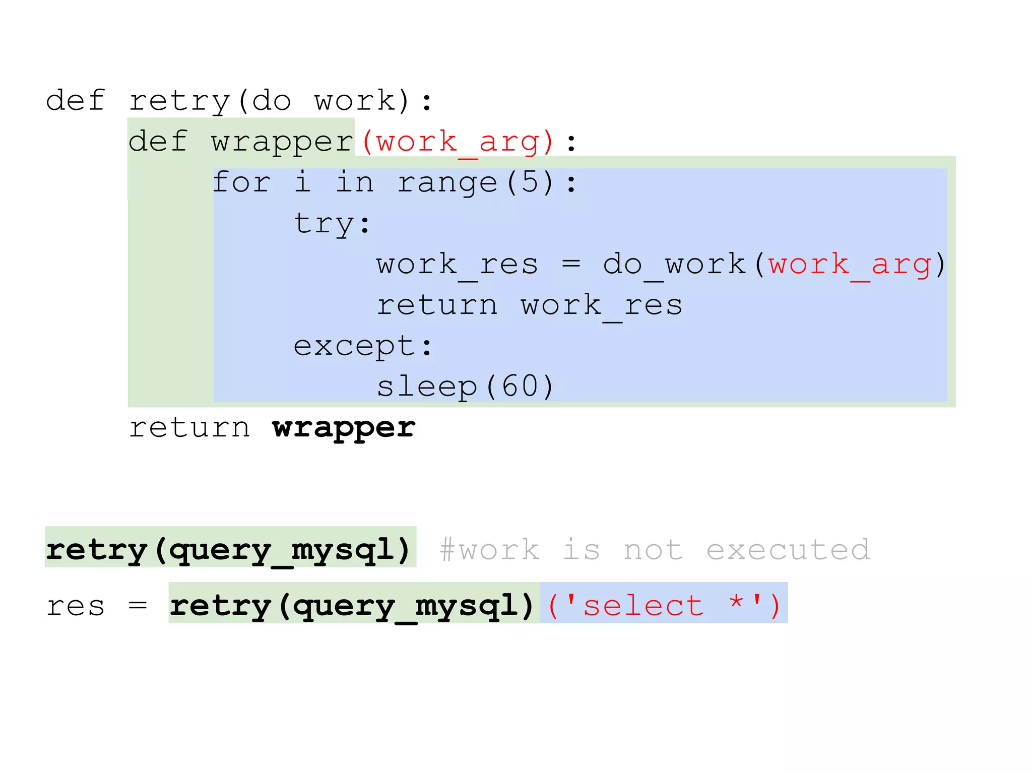 def retry(do_work):
def wrapper(work_arg):
for i in range(5):
try:
work_res = do_work(work_arg)
return work_res
except:
sleep(60)
return wrapper
retry(query_mysql) #work is not executed
res = retry(query_mysql)('select *')
 