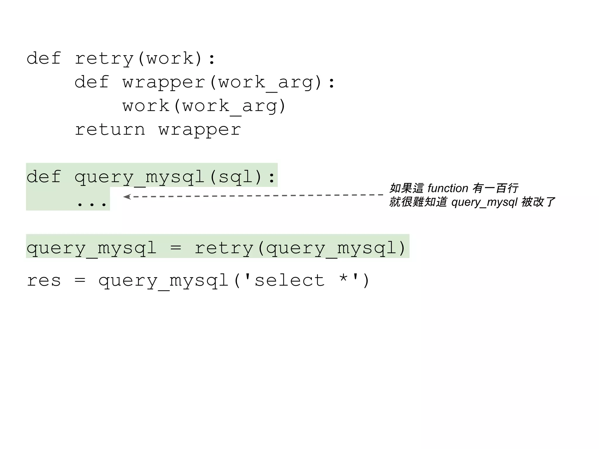 def retry(work):
def wrapper(work_arg):
work(work_arg)
return wrapper
def query_mysql(sql):
...
query_mysql = retry(query_mysql)
res = query_mysql('select *')
如果這 function 有一百行
就很難知道 query_mysql 被改了
 
