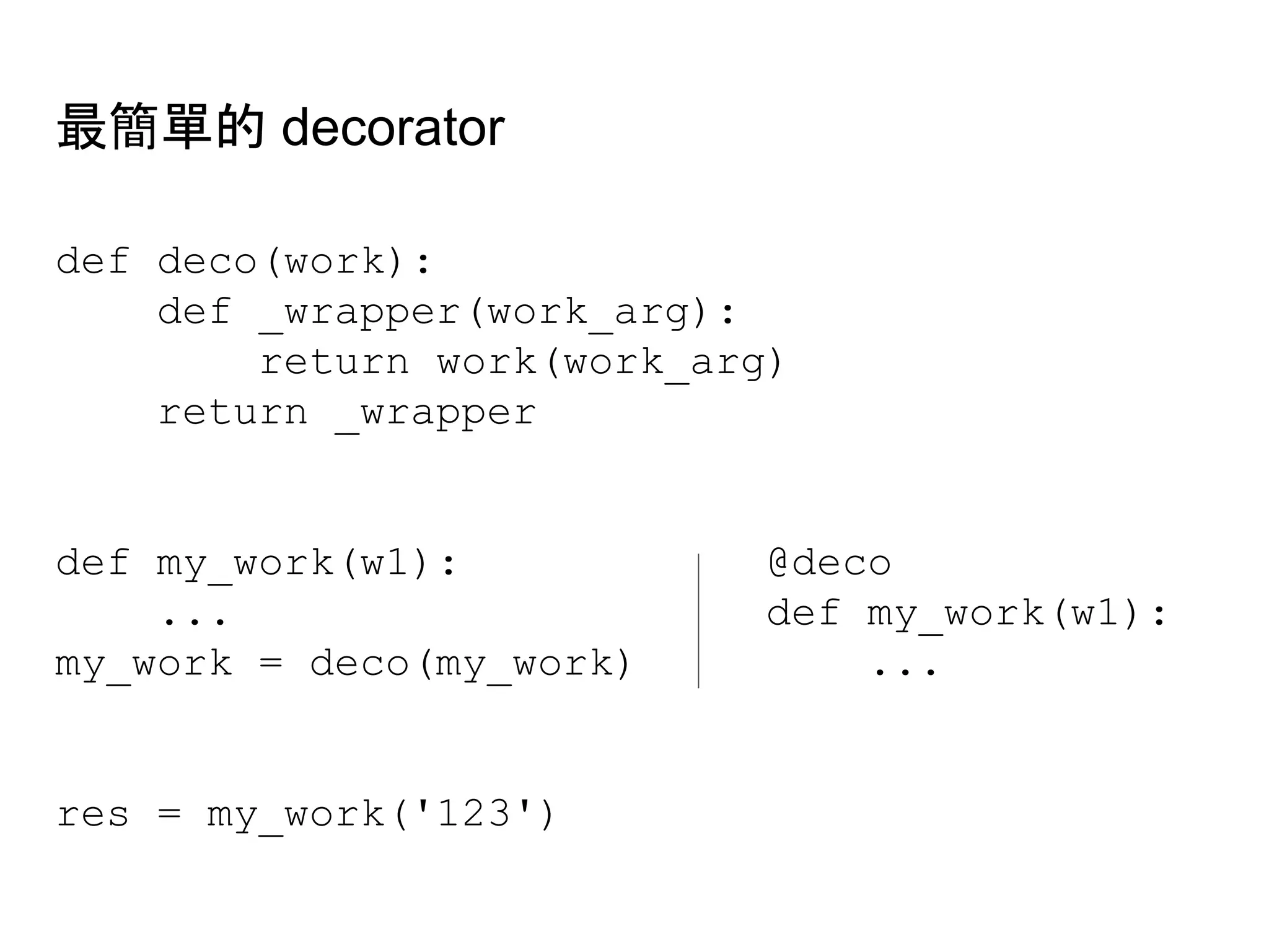 def deco(work):
def _wrapper(work_arg):
return work(work_arg)
return _wrapper
def my_work(w1): @deco
... def my_work(w1):
my_work = deco(my_work) ...
res = my_work('123')
最簡單的 decorator
 