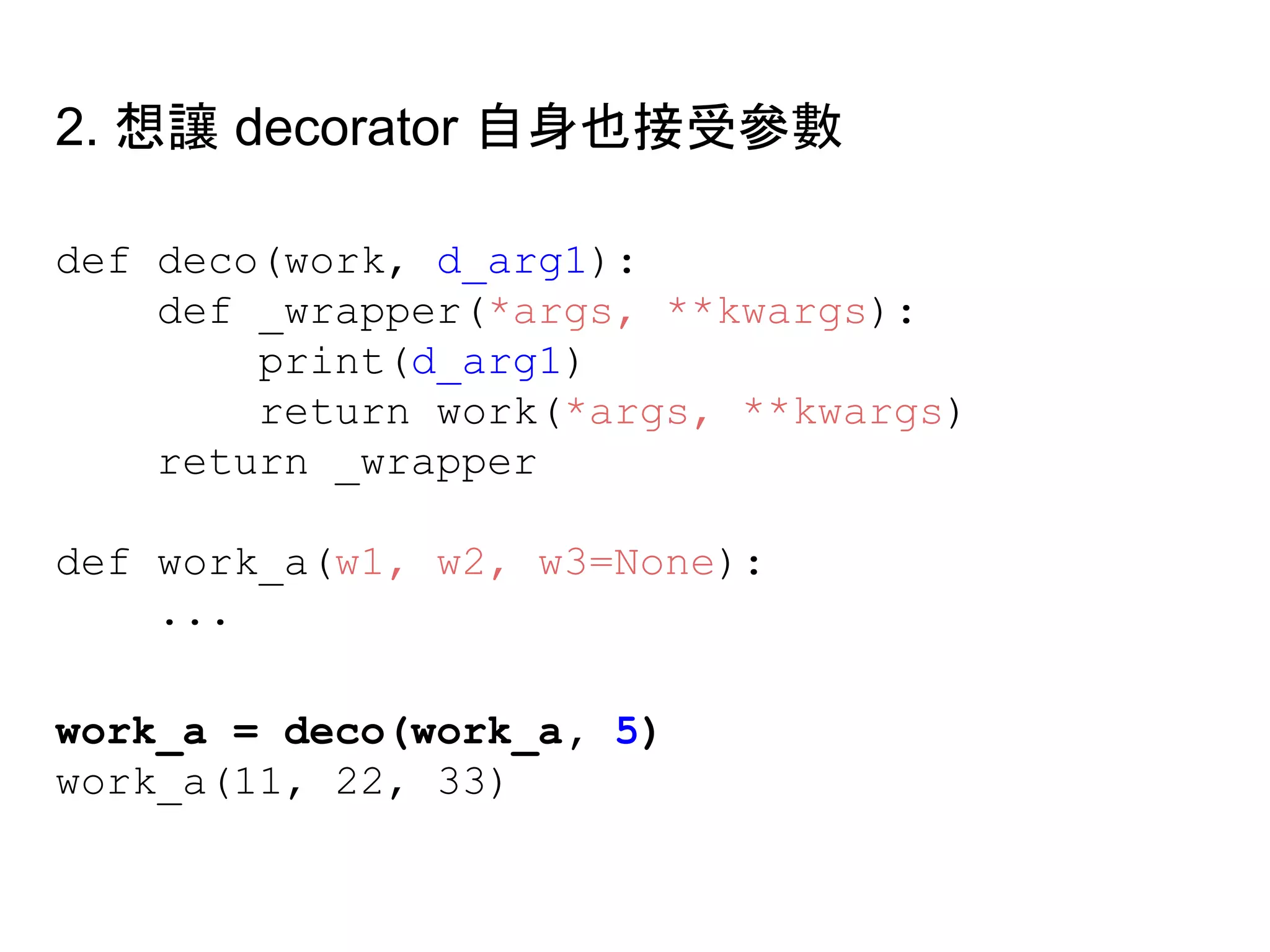 def deco(work, d_arg1):
def _wrapper(*args, **kwargs):
print(d_arg1)
return work(*args, **kwargs)
return _wrapper
def work_a(w1, w2, w3=None):
...
work_a = deco(work_a, 5)
work_a(11, 22, 33)
2. 想讓 decorator 自身也接受參數
 