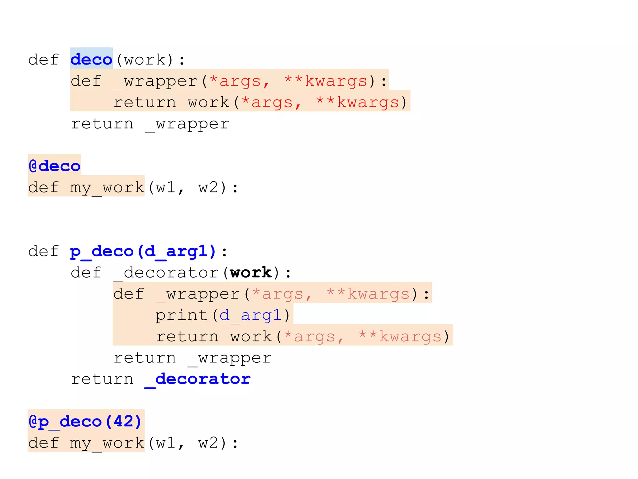 def deco(work):
def _wrapper(*args, **kwargs):
return work(*args, **kwargs)
return _wrapper
@deco
def my_work(w1, w2):
def p_deco(d_arg1):
def _decorator(work):
def _wrapper(*args, **kwargs):
print(d_arg1)
return work(*args, **kwargs)
return _wrapper
return _decorator
@p_deco(42)
def my_work(w1, w2):
 