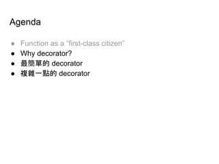 Agenda
● Function as a “first-class citizen”
● Why decorator?
● 最簡單的 decorator
● 複雜一點的 decorator
 