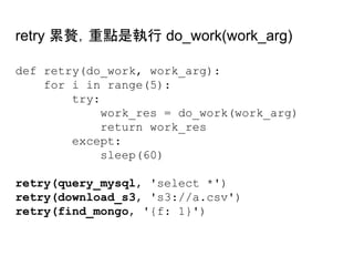 retry 累贅，重點是執行 do_work(work_arg)
def retry(do_work, work_arg):
for i in range(5):
try:
work_res = do_work(work_arg)
return work_res
except:
sleep(60)
retry(query_mysql, 'select *')
retry(download_s3, 's3://a.csv')
retry(find_mongo, '{f: 1}')
 