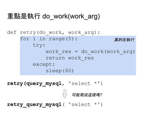 重點是執行 do_work(work_arg)
def retry(do_work, work_arg):
for i in range(5):
try:
work_res = do_work(work_arg)
return work_res
except:
sleep(60)
retry(query_mysql, 'select *')
真的在執行
retry_query_mysql( 'select *')
可能寫成這樣嗎?
 