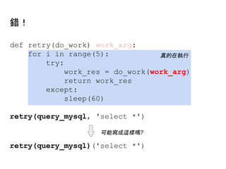 def retry(do_work) work_arg:
for i in range(5):
try:
work_res = do_work(work_arg)
return work_res
except:
sleep(60)
retry(query_mysql, 'select *')
真的在執行
retry(query_mysql)('select *')
可能寫成這樣嗎?
錯！
 