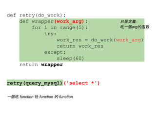 def retry(do_work):
def wrapper(work_arg):
for i in range(5):
try:
work_res = do_work(work_arg)
return work_res
except:
sleep(60)
return wrapper
retry(query_mysql)('select *')
只是定義：
吃一個arg的函數
一個吃 function 吐 function 的 function
 