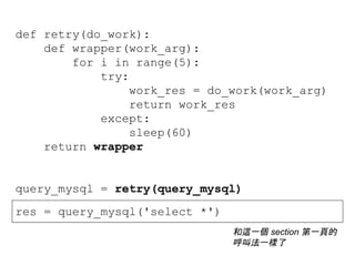 def retry(do_work):
def wrapper(work_arg):
for i in range(5):
try:
work_res = do_work(work_arg)
return work_res
except:
sleep(60)
return wrapper
query_mysql = retry(query_mysql)
res = query_mysql('select *')
和這一個 section 第一頁的
呼叫法一樣了
 