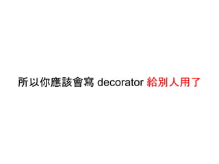 所以你應該會寫 decorator 給別人用了
 
