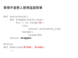 def retry(work):
def wrapper(work_arg):
for i in range(5):
try:
return work(work_arg)
except:
sleep(60)
return wrapper
@retry
def download(file1, file2):
...
事情不是憨人想得這麼簡單
 