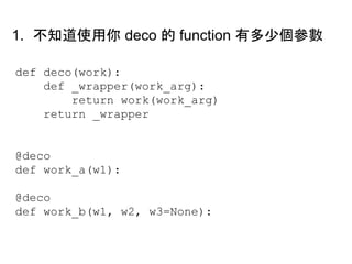 def deco(work):
def _wrapper(work_arg):
return work(work_arg)
return _wrapper
@deco
def work_a(w1):
@deco
def work_b(w1, w2, w3=None):
1. 不知道使用你 deco 的 function 有多少個參數
 