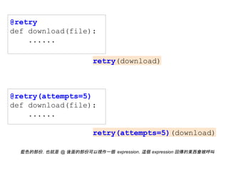 @retry
def download(file):
......
@retry(attempts=5)
def download(file):
......
retry(download)
retry(attempts=5)(download)
藍色的部份，也就是 @ 後面的部份可以視作一個 expression，這個 expression 回傳的東西會被呼叫
 