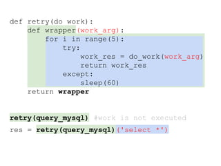 def retry(do_work):
def wrapper(work_arg):
for i in range(5):
try:
work_res = do_work(work_arg)
return work_res
except:
sleep(60)
return wrapper
retry(query_mysql) #work is not executed
res = retry(query_mysql)('select *')
 