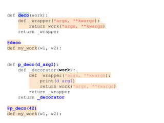 def deco(work):
def _wrapper(*args, **kwargs):
return work(*args, **kwargs)
return _wrapper
@deco
def my_work(w1, w2):
def p_deco(d_arg1):
def _decorator(work):
def _wrapper(*args, **kwargs):
print(d_arg1)
return work(*args, **kwargs)
return _wrapper
return _decorator
@p_deco(42)
def my_work(w1, w2):
 