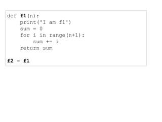 def f1(n):
print('I am f1')
sum = 0
for i in range(n+1):
sum += i
return sum
f2 = f1
 