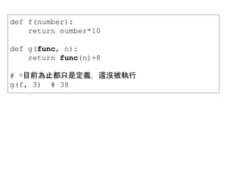 def f(number):
return number*10
def g(func, n):
return func(n)+8
# ⇧目前為止都只是定義，還沒被執行
g(f, 3) # 38
 