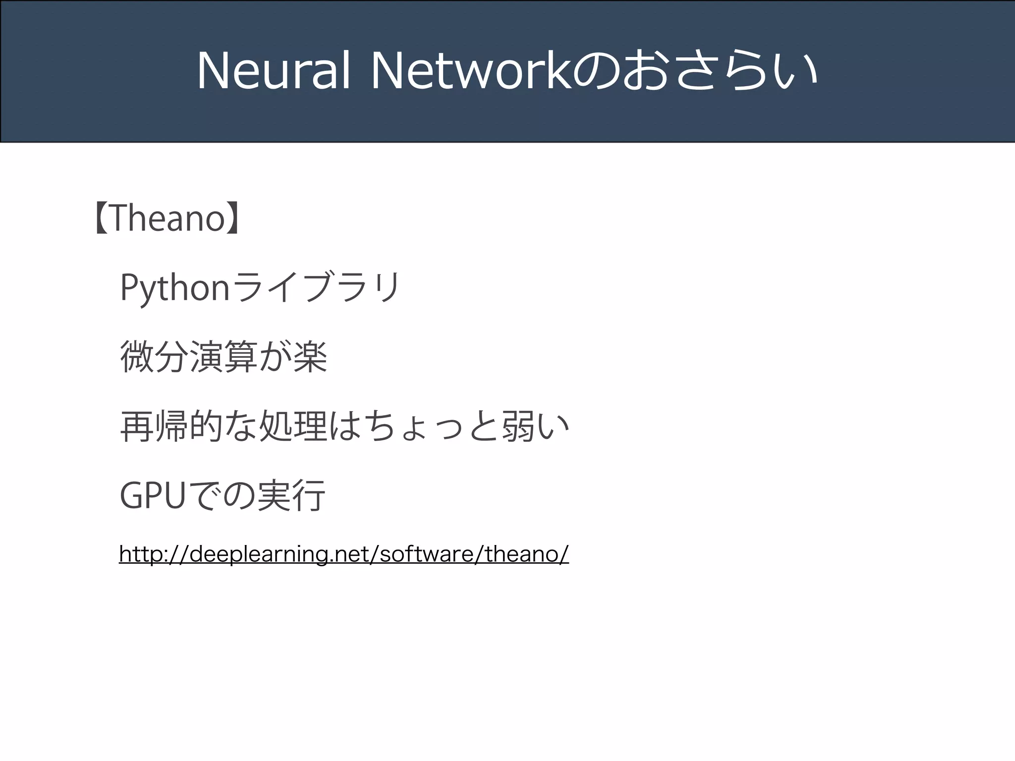 Title 
Name 
Date 
Neural Networkのおさらい 
【Theano】 
Pythonライブラリ 
微分演算が楽 
再帰的な処理はちょっと弱い 
GPUでの実行 
http://deeplearning.net/software/theano/ 
 