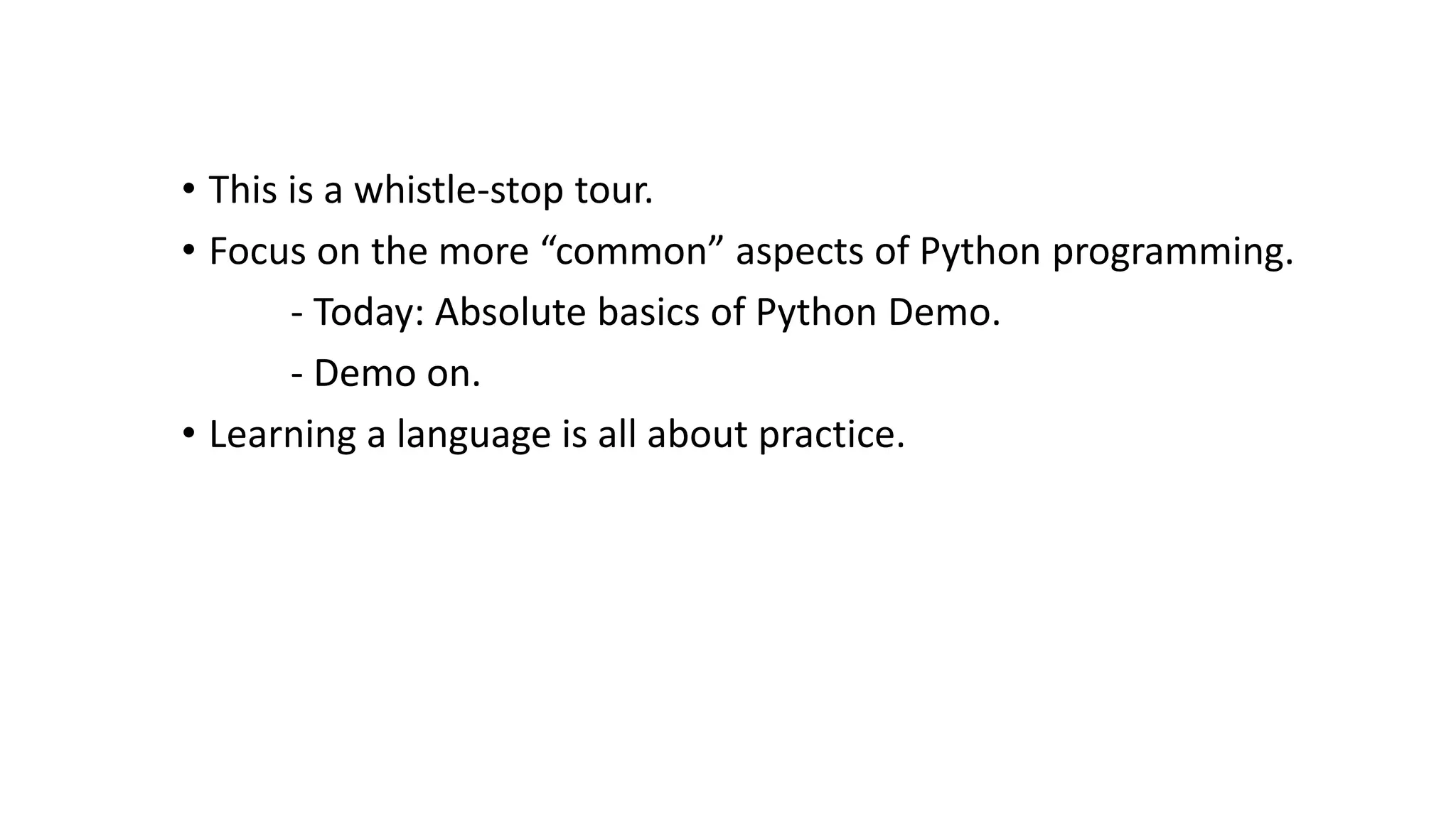 • This is a whistle-stop tour.
• Focus on the more “common” aspects of Python programming.
- Today: Absolute basics of Python Demo.
- Demo on.
• Learning a language is all about practice.
 