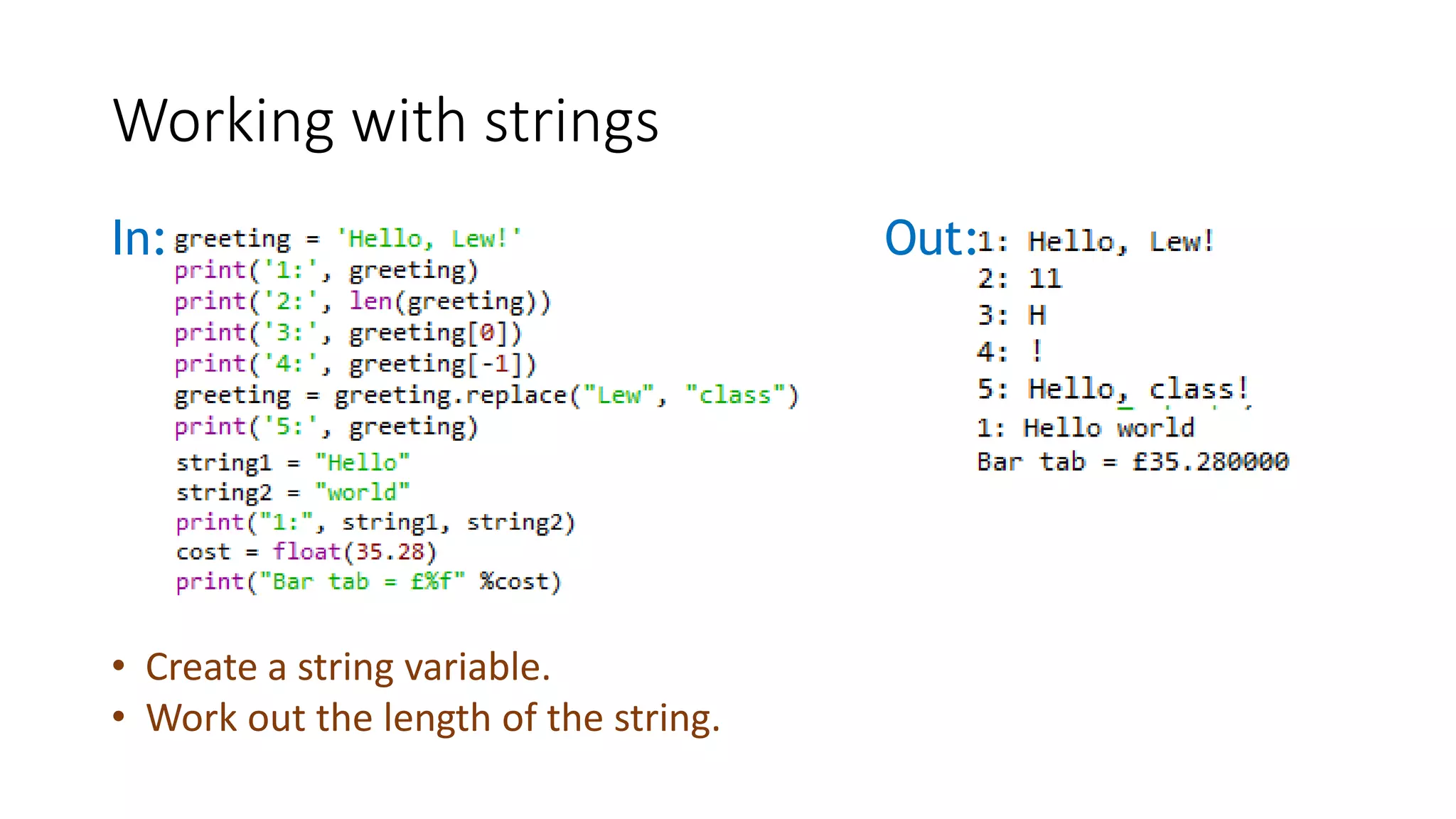 In: Out:
Working with strings
• Create a string variable.
• Work out the length of the string.
 