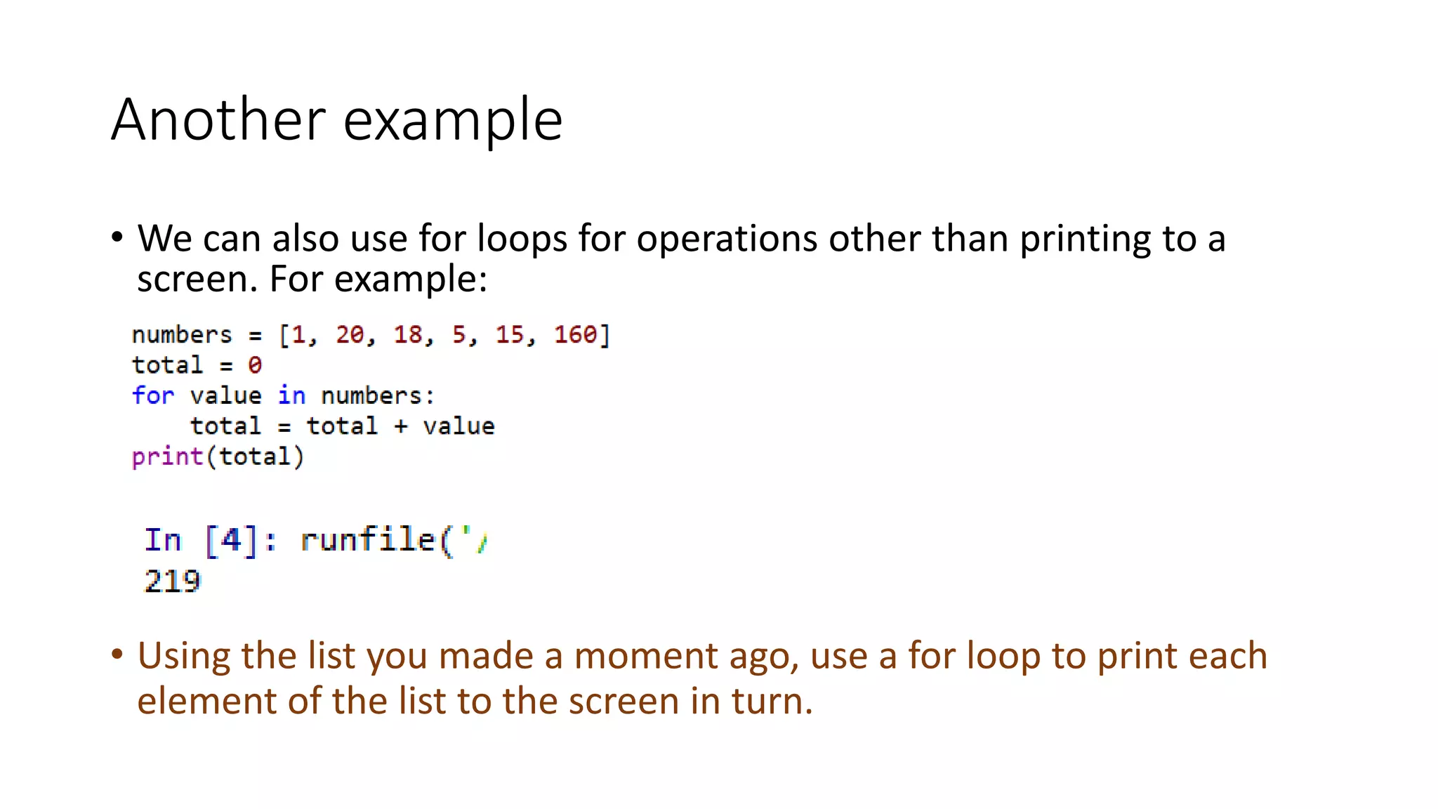 Another example
• We can also use for loops for operations other than printing to a
screen. For example:
• Using the list you made a moment ago, use a for loop to print each
element of the list to the screen in turn.
 