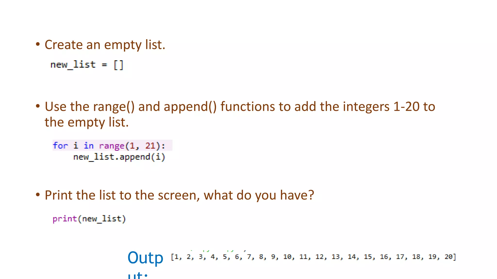 • Create an empty list.
• Use the range() and append() functions to add the integers 1-20 to
the empty list.
• Print the list to the screen, what do you have?
Outp
 