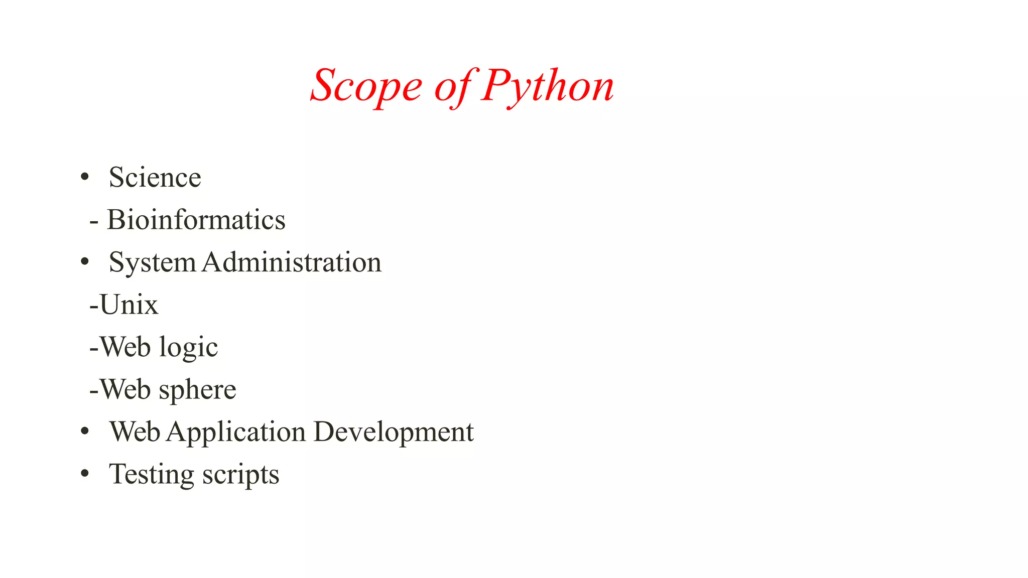 Scope of Python
• Science
- Bioinformatics
• SystemAdministration
-Unix
-Web logic
-Web sphere
• WebApplication Development
• Testing scripts
 