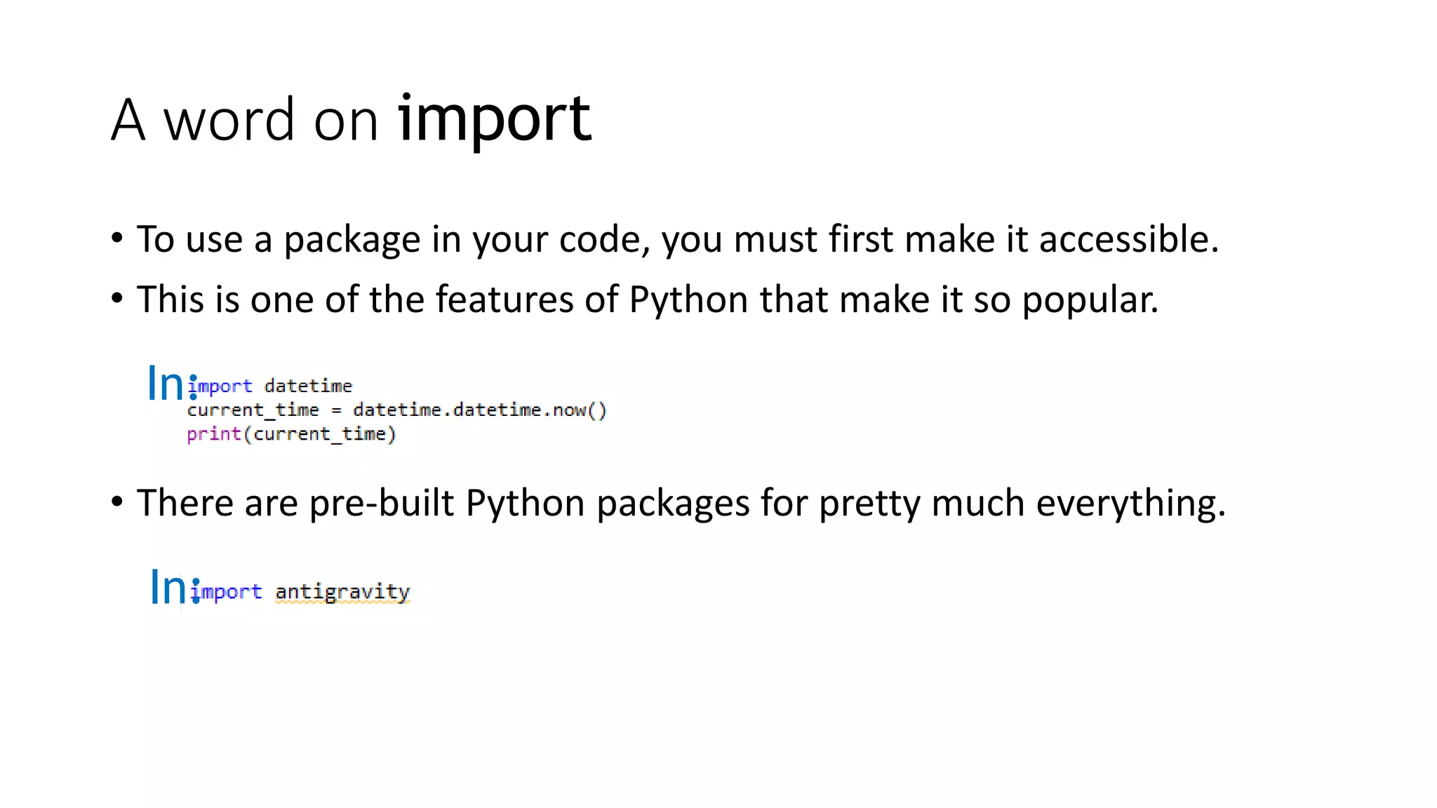 A word on import
• To use a package in your code, you must first make it accessible.
• This is one of the features of Python that make it so popular.
In:
• There are pre-built Python packages for pretty much everything.
In:
 