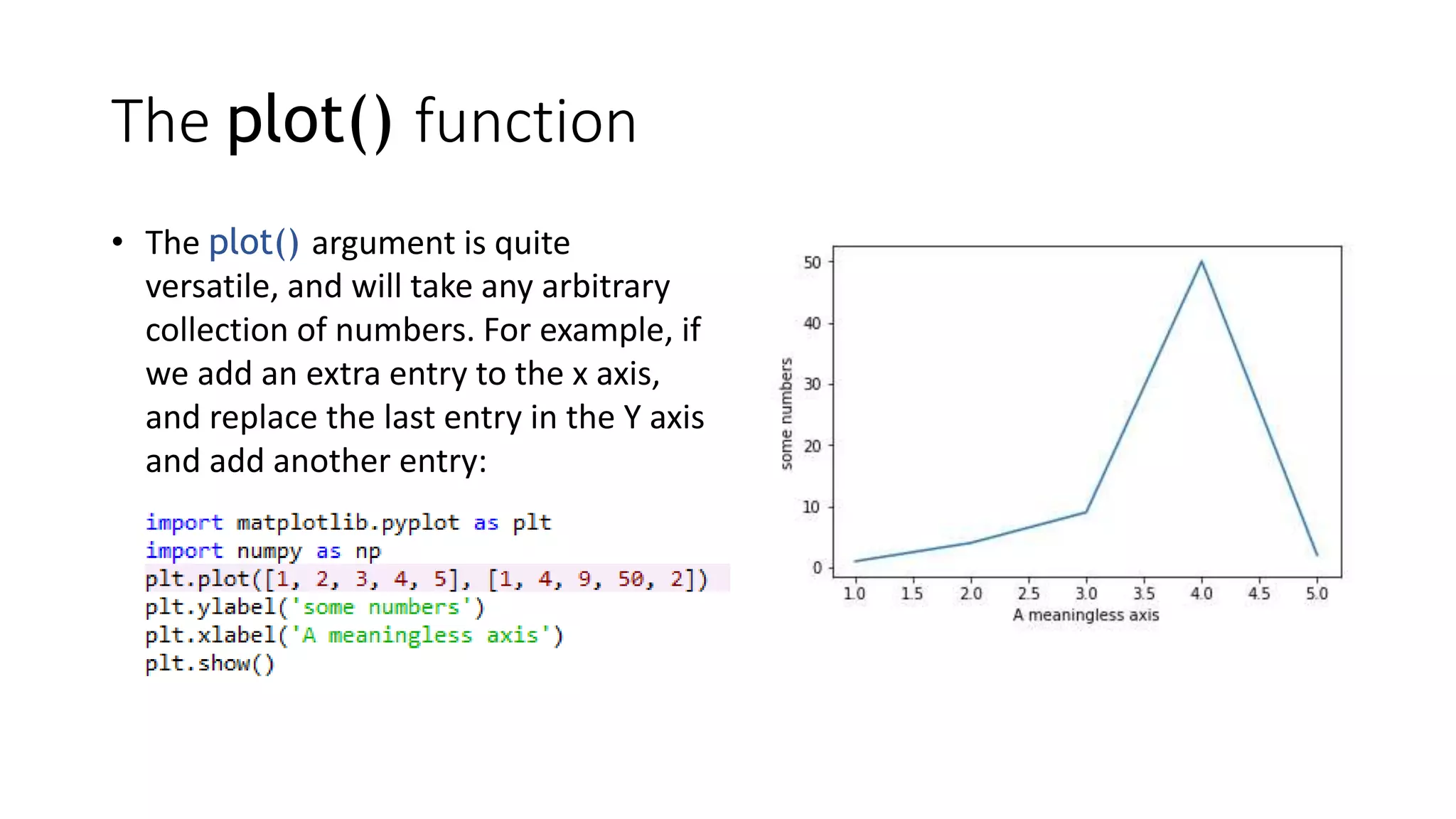 The plot() function
• The plot() argument is quite
versatile, and will take any arbitrary
collection of numbers. For example, if
we add an extra entry to the x axis,
and replace the last entry in the Y axis
and add another entry:
 
