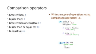 Comparison operators
• Greater than: >
• Lesser than: <
• Greater than or equal to: >=
• Lesser than or equal to: <=
• Is equal to: ==
In:
Out:
• Write a couple of operations using
comparison operators; i.e.
 