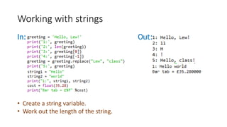 In: Out:
Working with strings
• Create a string variable.
• Work out the length of the string.
 