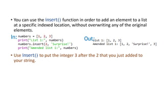 • You can use the insert() function in order to add an element to a list
at a specific indexed location, without overwriting any of the original
elements.
In: Out:
• Use insert() to put the integer 3 after the 2 that you just added to
your string.
 