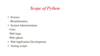 Scope of Python
• Science
- Bioinformatics
• SystemAdministration
-Unix
-Web logic
-Web sphere
• WebApplication Development
• Testing scripts
 