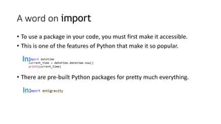 A word on import
• To use a package in your code, you must first make it accessible.
• This is one of the features of Python that make it so popular.
In:
• There are pre-built Python packages for pretty much everything.
In:
 