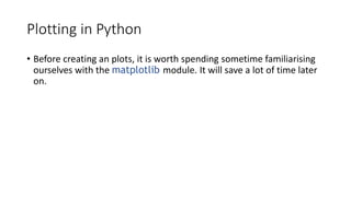 Plotting in Python
• Before creating an plots, it is worth spending sometime familiarising
ourselves with the matplotlib module. It will save a lot of time later
on.
 