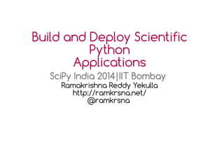Build and Deploy Scientific
Python
Applications
SciPy India 2014|IIT Bombay
Ramakrishna Reddy Yekulla
http://ramkrsna.net/
@ramkrsna
 