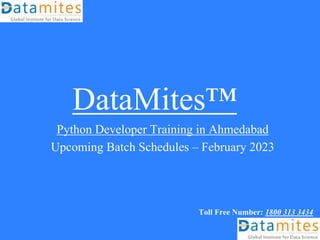 DataMites™
Python Developer Training in Ahmedabad
Upcoming Batch Schedules – February 2023
Toll Free Number: 1800 313 3434
 