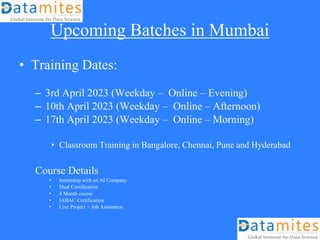 Upcoming Batches in Mumbai
• Training Dates:
– 3rd April 2023 (Weekday – Online – Evening)
– 10th April 2023 (Weekday – Online – Afternoon)
– 17th April 2023 (Weekday – Online – Morning)
• Classroom Training in Bangalore, Chennai, Pune and Hyderabad
Course Details
• Internship with an AI Company
• Dual Certification
• 4 Month course
• IABAC Certification
• Live Project + Job Assistance
 