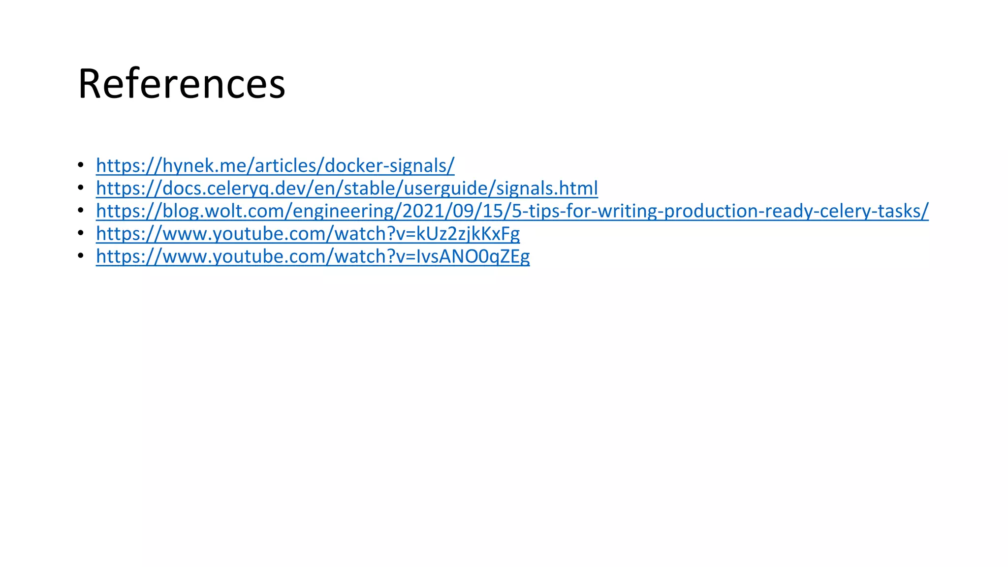 References
• https://hynek.me/articles/docker-signals/
• https://docs.celeryq.dev/en/stable/userguide/signals.html
• https://blog.wolt.com/engineering/2021/09/15/5-tips-for-writing-production-ready-celery-tasks/
• https://www.youtube.com/watch?v=kUz2zjkKxFg
• https://www.youtube.com/watch?v=IvsANO0qZEg
 